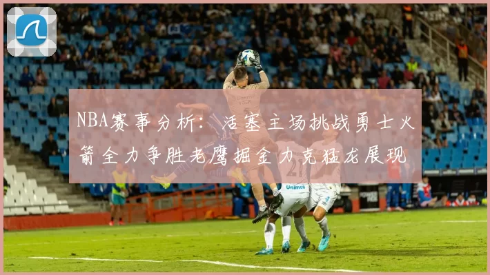 NBA赛事分析：活塞主场挑战勇士火箭全力争胜老鹰掘金力克猛龙展现实力