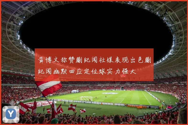 黄博文称赞蒯纪闻社媒表现出色蒯纪闻幽默回应定位球实力强大