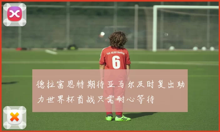 德拉富恩特期待亚马尔及时复出助力世界杯首战只需耐心等待