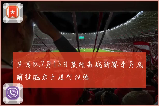 罗马队7月13日集结备战新赛季月底前往威尔士进行拉练