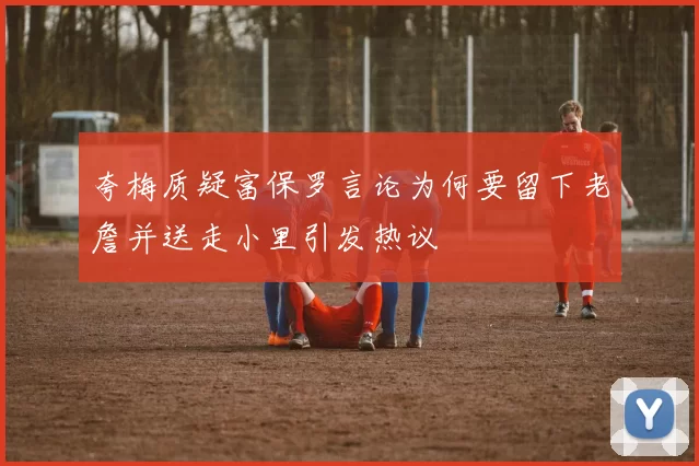 夸梅质疑富保罗言论为何要留下老詹并送走小里引发热议