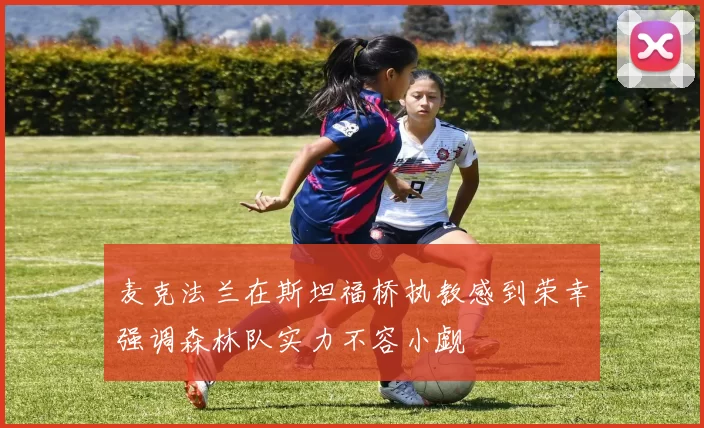 麦克法兰在斯坦福桥执教感到荣幸强调森林队实力不容小觑
