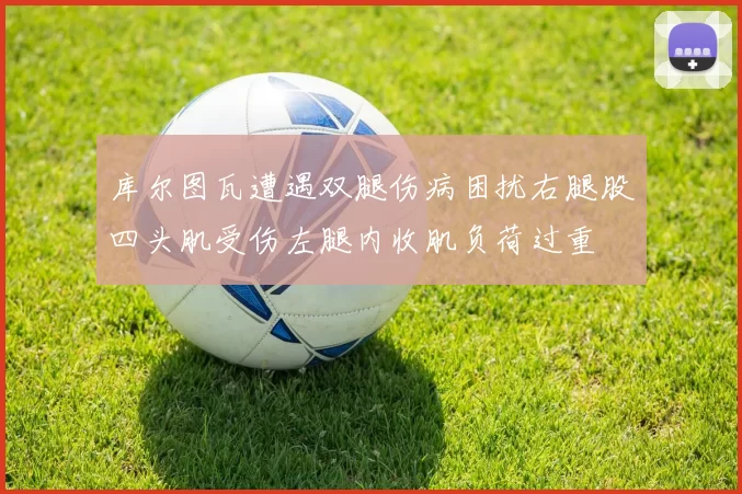 库尔图瓦遭遇双腿伤病困扰右腿股四头肌受伤左腿内收肌负荷过重