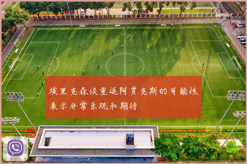 埃里克森谈重返阿贾克斯的可能性表示非常乐观和期待