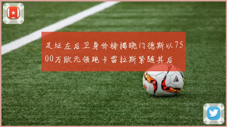 足坛左后卫身价榜揭晓门德斯以7500万欧元领跑卡雷拉斯紧随其后