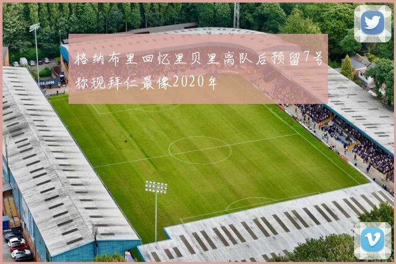 格纳布里回忆里贝里离队后预留7号称现拜仁最像2020年