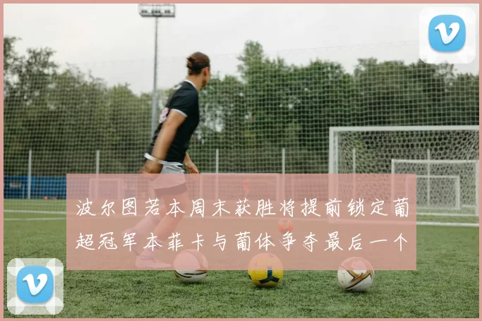 波尔图若本周末获胜将提前锁定葡超冠军本菲卡与葡体争夺最后一个欧冠名额