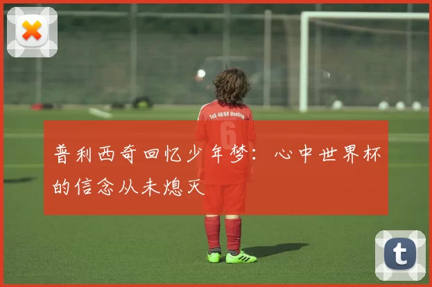 普利西奇回忆少年梦：心中世界杯的信念从未熄灭