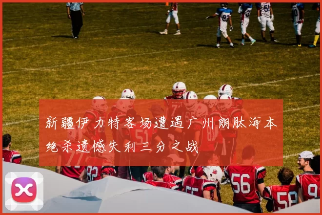 新疆伊力特客场遭遇广州朗肽海本绝杀遗憾失利三分之战