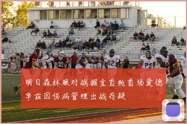 明日森林狼对战掘金首轮首场爱德华兹因伤病管理出战存疑
