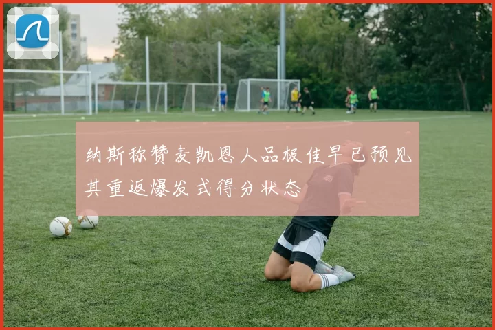 纳斯称赞麦凯恩人品极佳早已预见其重返爆发式得分状态