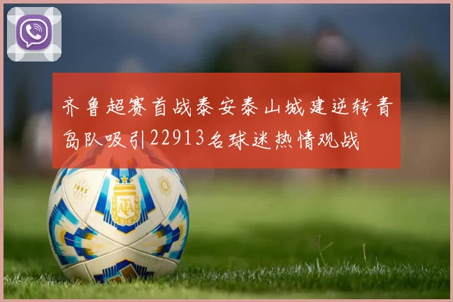 齐鲁超赛首战泰安泰山城建逆转青岛队吸引22913名球迷热情观战