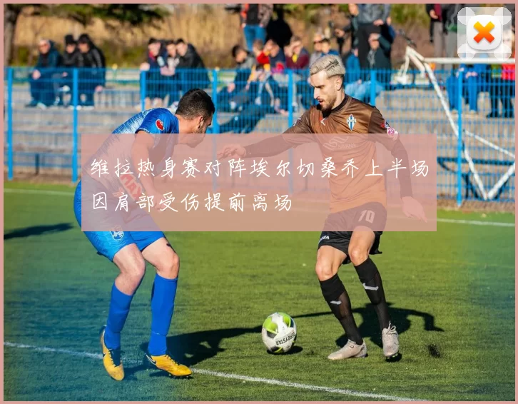 维拉热身赛对阵埃尔切桑乔上半场因肩部受伤提前离场