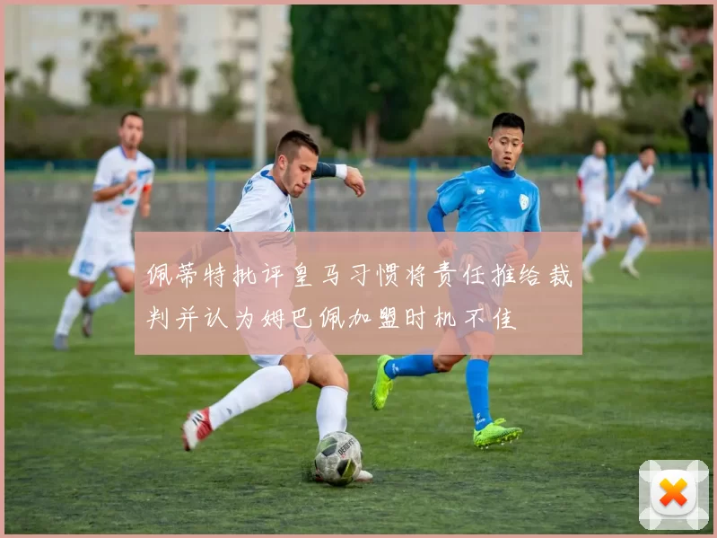 佩蒂特批评皇马习惯将责任推给裁判并认为姆巴佩加盟时机不佳