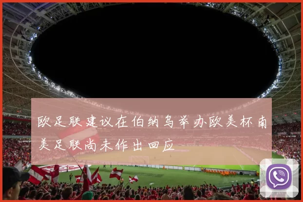 欧足联建议在伯纳乌举办欧美杯南美足联尚未作出回应