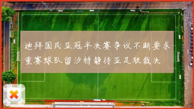 迪拜国民亚冠半决赛争议不断要求重赛球队留沙特静待亚足联裁决