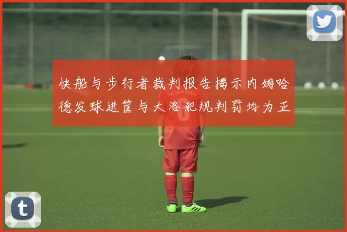 快船与步行者裁判报告揭示内姆哈德发球进筐与大洛犯规判罚均为正确