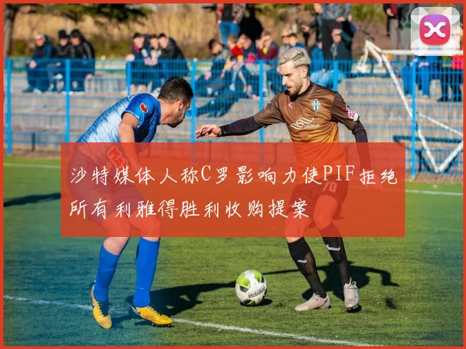 沙特媒体人称C罗影响力使PIF拒绝所有利雅得胜利收购提案