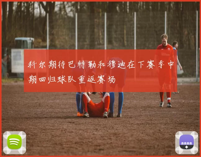科尔期待巴特勒和穆迪在下赛季中期回归球队重返赛场