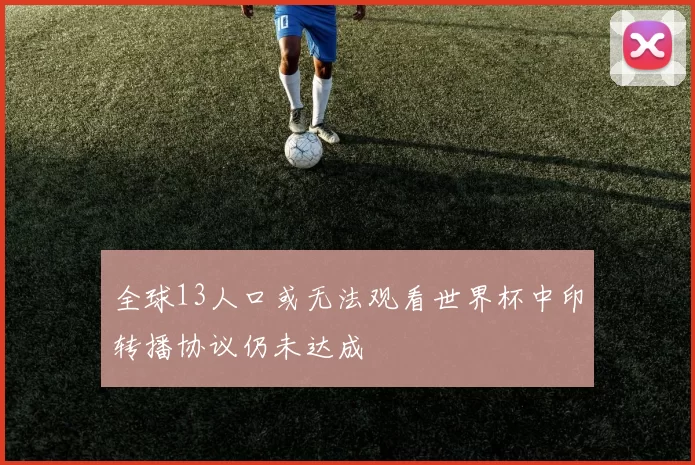 全球13人口或无法观看世界杯中印转播协议仍未达成
