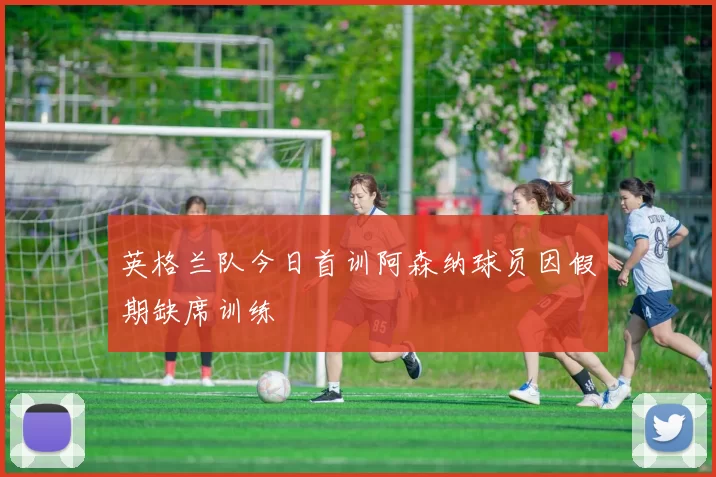 英格兰队今日首训阿森纳球员因假期缺席训练