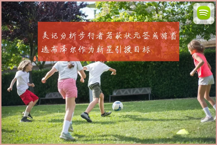 美记分析步行者若获状元签或将首选布泽尔作为新星引援目标