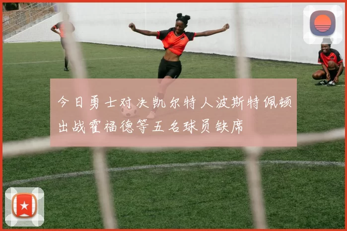 今日勇士对决凯尔特人波斯特佩顿出战霍福德等五名球员缺席