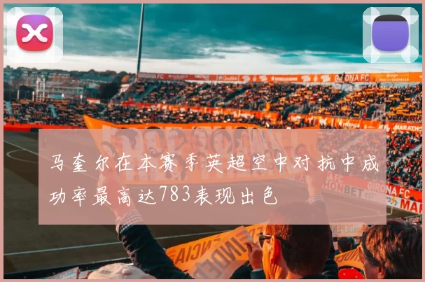 马奎尔在本赛季英超空中对抗中成功率最高达783表现出色