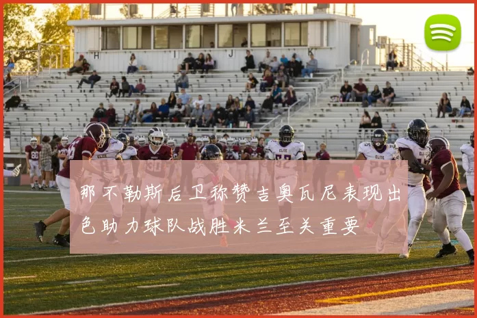 那不勒斯后卫称赞吉奥瓦尼表现出色助力球队战胜米兰至关重要