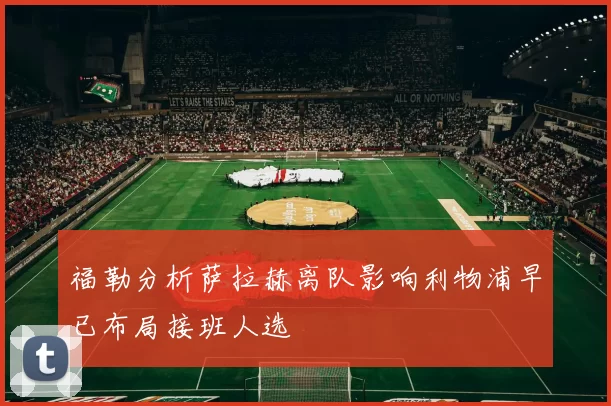 福勒分析萨拉赫离队影响利物浦早已布局接班人选